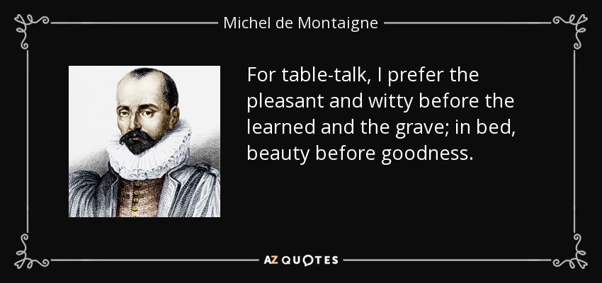 For table-talk, I prefer the pleasant and witty before the learned and the grave; in bed, beauty before goodness. - Michel de Montaigne
