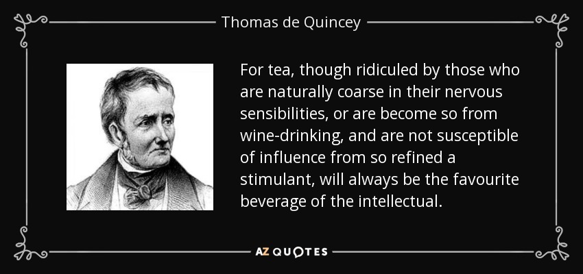 For tea, though ridiculed by those who are naturally coarse in their nervous sensibilities, or are become so from wine-drinking, and are not susceptible of influence from so refined a stimulant, will always be the favourite beverage of the intellectual. - Thomas de Quincey