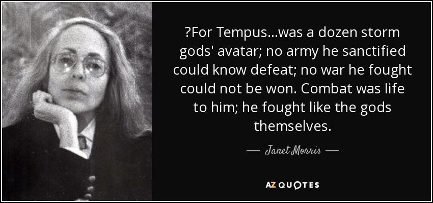 ‎For Tempus...was a dozen storm gods' avatar; no army he sanctified could know defeat; no war he fought could not be won. Combat was life to him; he fought like the gods themselves. - Janet Morris