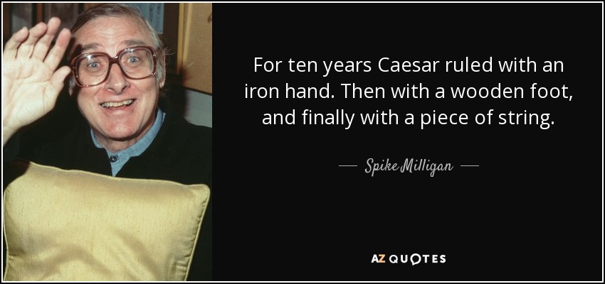 For ten years Caesar ruled with an iron hand. Then with a wooden foot, and finally with a piece of string. - Spike Milligan