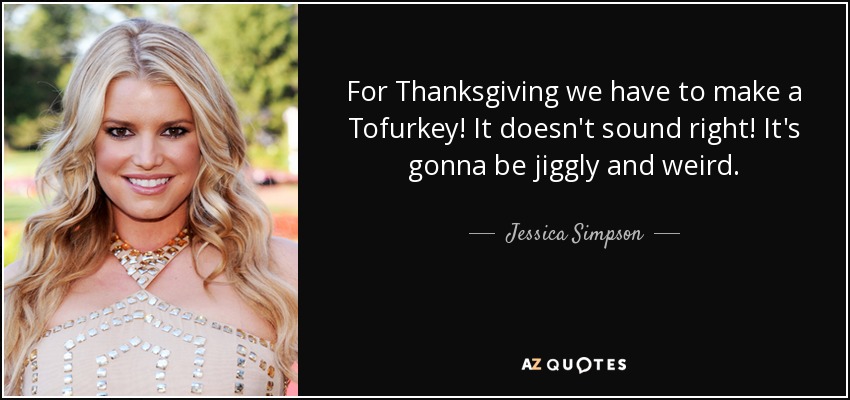 For Thanksgiving we have to make a Tofurkey! It doesn't sound right! It's gonna be jiggly and weird. - Jessica Simpson