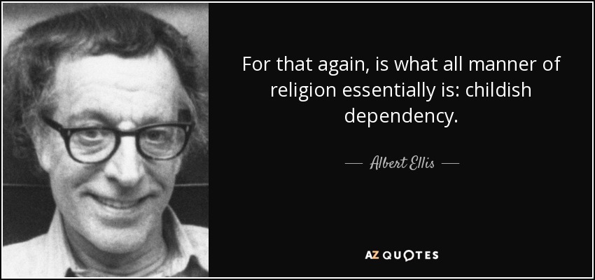 For that again, is what all manner of religion essentially is: childish dependency. - Albert Ellis