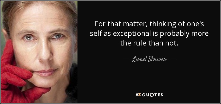 For that matter, thinking of one's self as exceptional is probably more the rule than not. - Lionel Shriver
