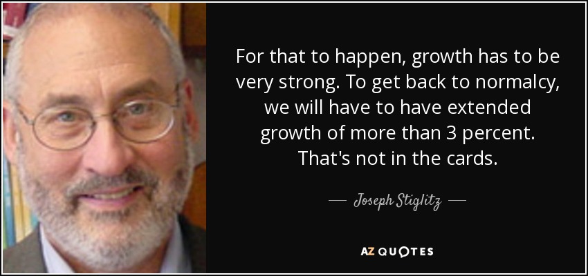 For that to happen, growth has to be very strong. To get back to normalcy, we will have to have extended growth of more than 3 percent. That's not in the cards. - Joseph Stiglitz
