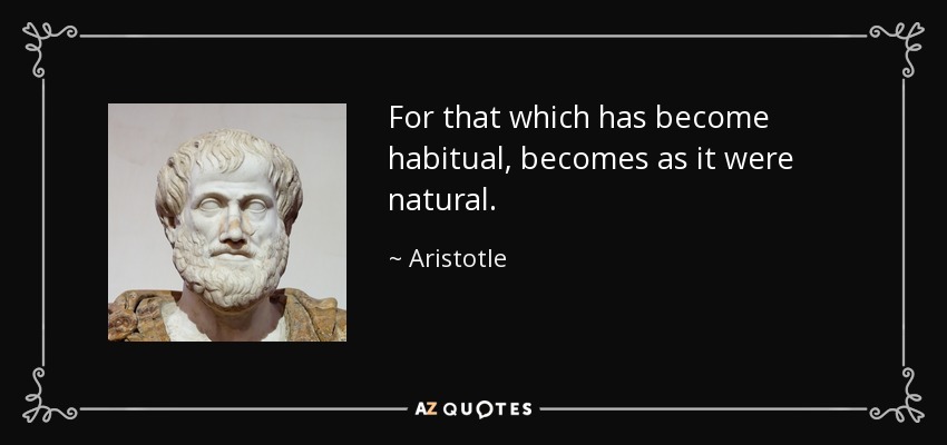 For that which has become habitual, becomes as it were natural. - Aristotle