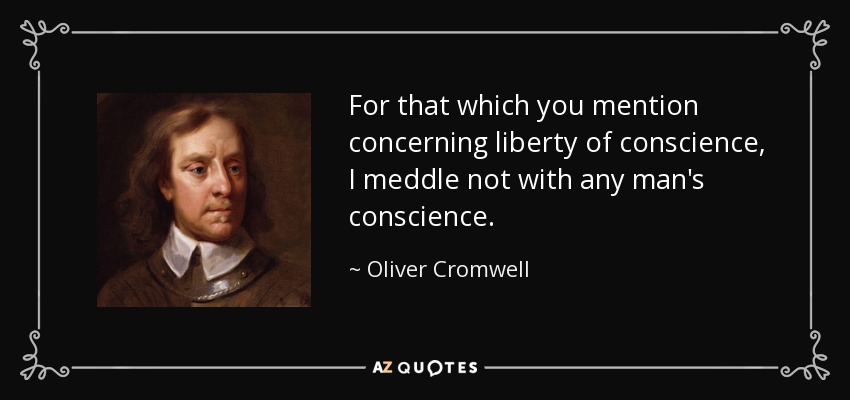 For that which you mention concerning liberty of conscience, I meddle not with any man's conscience. - Oliver Cromwell