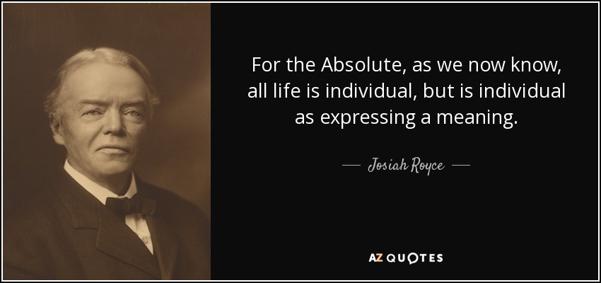 For the Absolute, as we now know, all life is individual, but is individual as expressing a meaning. - Josiah Royce
