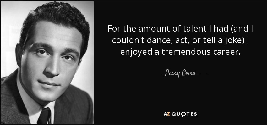 For the amount of talent I had (and I couldn't dance, act, or tell a joke) I enjoyed a tremendous career. - Perry Como