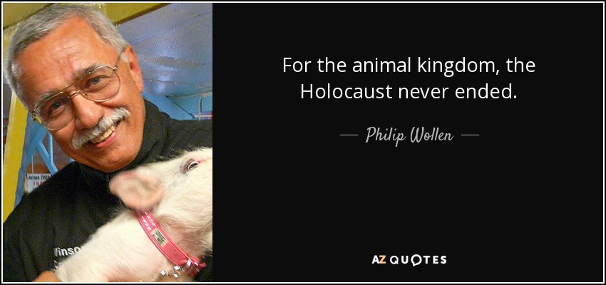 For the animal kingdom, the Holocaust never ended. - Philip Wollen