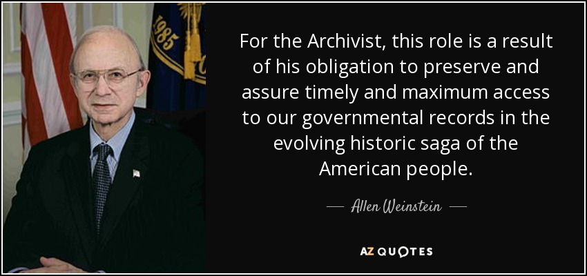 For the Archivist, this role is a result of his obligation to preserve and assure timely and maximum access to our governmental records in the evolving historic saga of the American people. - Allen Weinstein