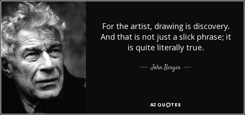 For the artist, drawing is discovery. And that is not just a slick phrase; it is quite literally true. - John Berger