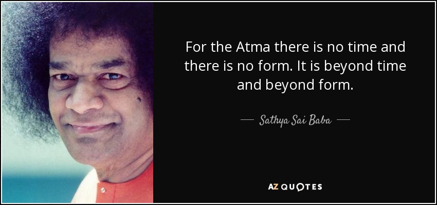 For the Atma there is no time and there is no form. It is beyond time and beyond form. - Sathya Sai Baba