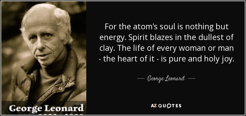 For the atom's soul is nothing but energy. Spirit blazes in the dullest of clay. The life of every woman or man - the heart of it - is pure and holy joy. - George Leonard