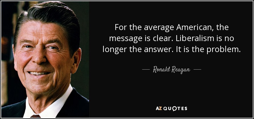 For the average American, the message is clear. Liberalism is no longer the answer. It is the problem. - Ronald Reagan