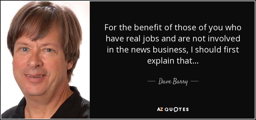 For the benefit of those of you who have real jobs and are not involved in the news business, I should first explain that . . . - Dave Barry
