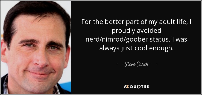 For the better part of my adult life, I proudly avoided nerd/nimrod/goober status. I was always just cool enough. - Steve Carell