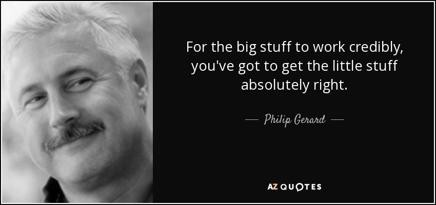 For the big stuff to work credibly, you've got to get the little stuff absolutely right. - Philip Gerard