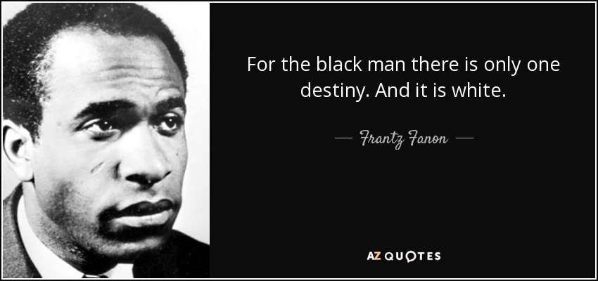 For the black man there is only one destiny. And it is white. - Frantz Fanon