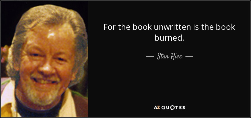 For the book unwritten is the book burned. - Stan Rice