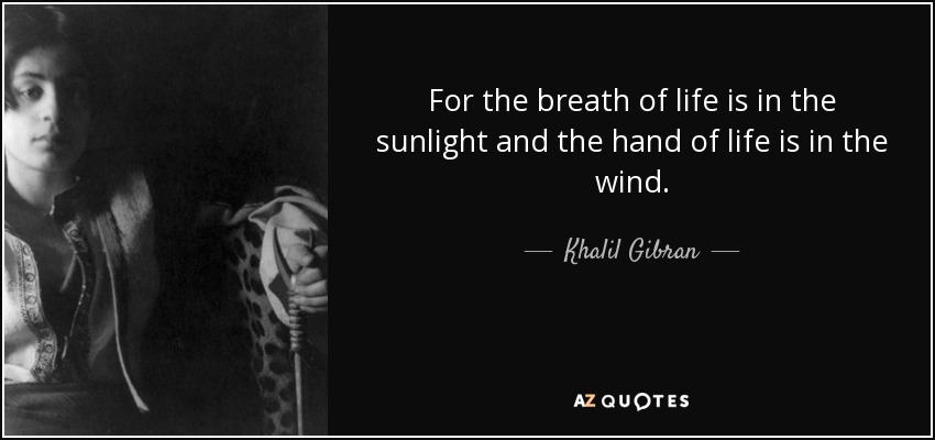 For the breath of life is in the sunlight and the hand of life is in the wind. - Khalil Gibran