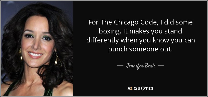 For The Chicago Code, I did some boxing. It makes you stand differently when you know you can punch someone out. - Jennifer Beals