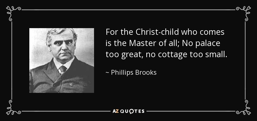 For the Christ-child who comes is the Master of all; No palace too great, no cottage too small. - Phillips Brooks