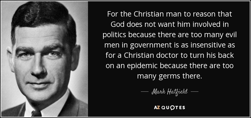 For the Christian man to reason that God does not want him involved in politics because there are too many evil men in government is as insensitive as for a Christian doctor to turn his back on an epidemic because there are too many germs there. - Mark Hatfield