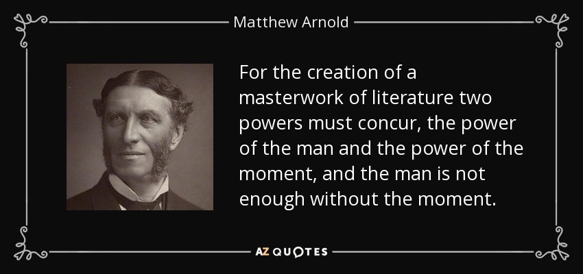For the creation of a masterwork of literature two powers must concur, the power of the man and the power of the moment, and the man is not enough without the moment. - Matthew Arnold