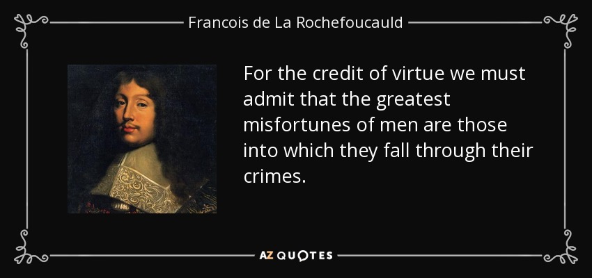 For the credit of virtue we must admit that the greatest misfortunes of men are those into which they fall through their crimes. - Francois de La Rochefoucauld