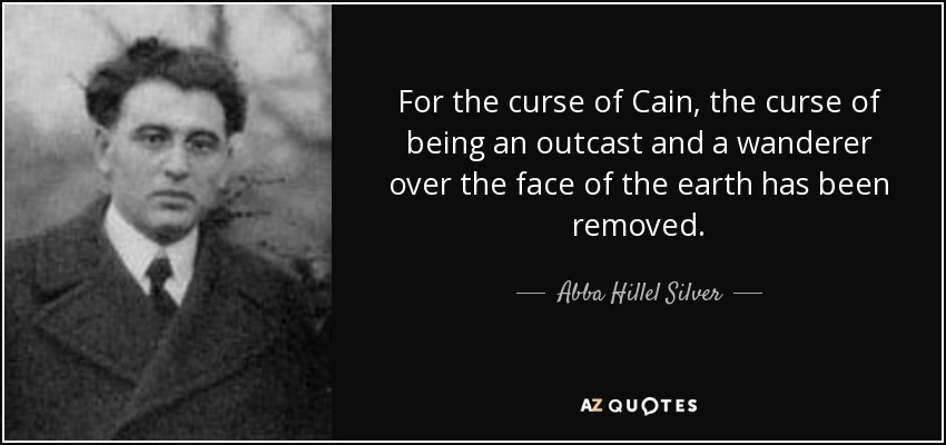 For the curse of Cain, the curse of being an outcast and a wanderer over the face of the earth has been removed. - Abba Hillel Silver