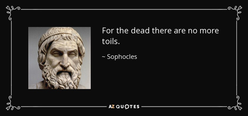 For the dead there are no more toils. - Sophocles
