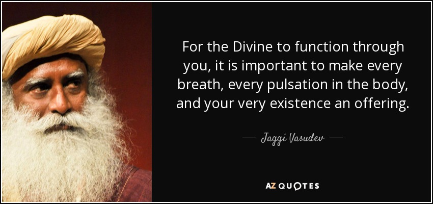 For the Divine to function through you, it is important to make every breath, every pulsation in the body, and your very existence an offering. - Jaggi Vasudev