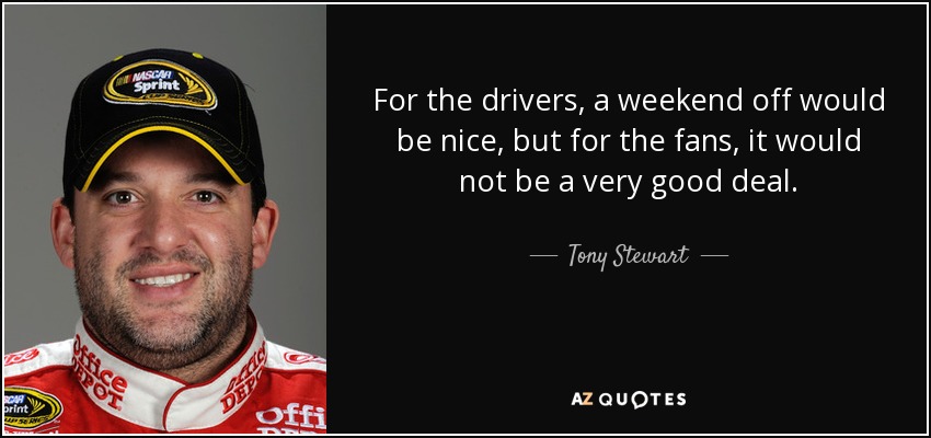 For the drivers, a weekend off would be nice, but for the fans, it would not be a very good deal. - Tony Stewart