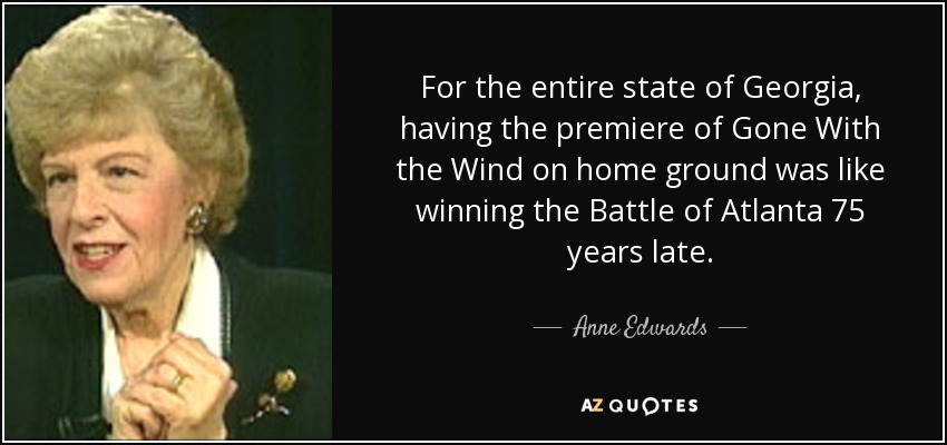 For the entire state of Georgia, having the premiere of Gone With the Wind on home ground was like winning the Battle of Atlanta 75 years late. - Anne Edwards