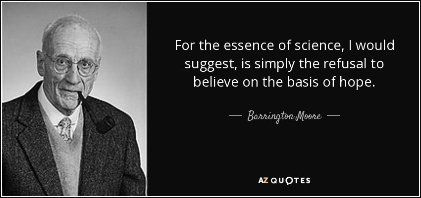 For the essence of science, I would suggest, is simply the refusal to believe on the basis of hope. - Barrington Moore, Jr.
