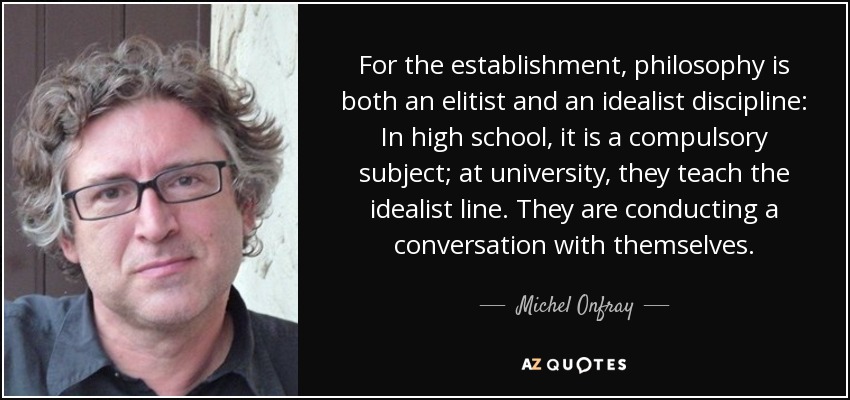 For the establishment, philosophy is both an elitist and an idealist discipline: In high school, it is a compulsory subject; at university, they teach the idealist line. They are conducting a conversation with themselves. - Michel Onfray