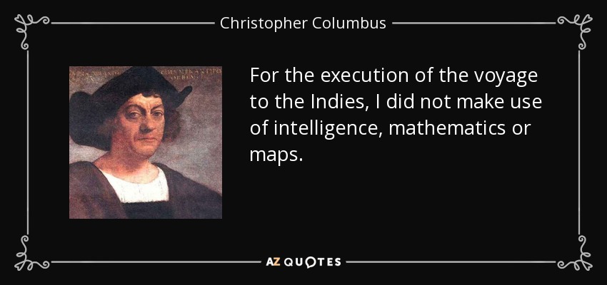 For the execution of the voyage to the Indies, I did not make use of intelligence, mathematics or maps. - Christopher Columbus