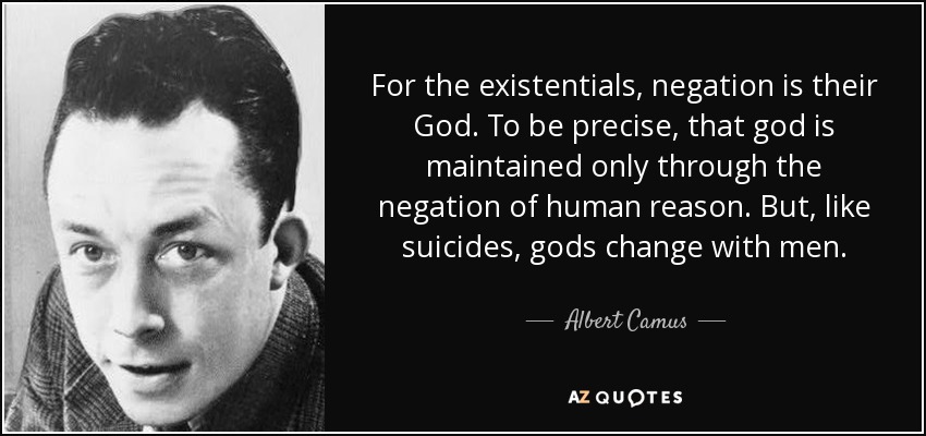 For the existentials, negation is their God. To be precise, that god is maintained only through the negation of human reason. But, like suicides, gods change with men. - Albert Camus
