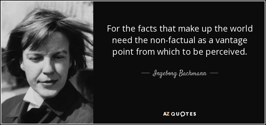 For the facts that make up the world need the non-factual as a vantage point from which to be perceived. - Ingeborg Bachmann