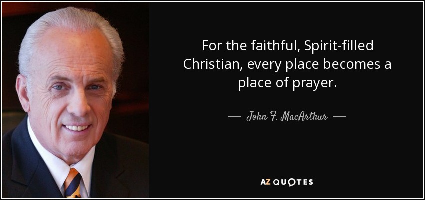 For the faithful, Spirit-filled Christian, every place becomes a place of prayer. - John F. MacArthur
