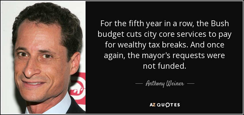 For the fifth year in a row, the Bush budget cuts city core services to pay for wealthy tax breaks. And once again, the mayor's requests were not funded. - Anthony Weiner