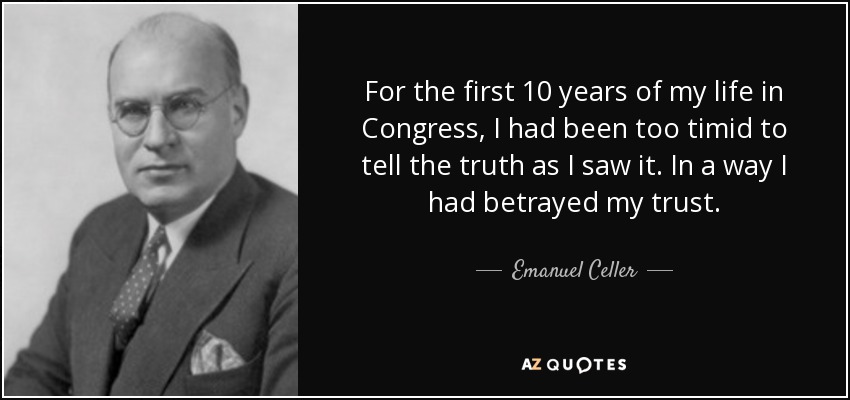 For the first 10 years of my life in Congress, I had been too timid to tell the truth as I saw it. In a way I had betrayed my trust. - Emanuel Celler