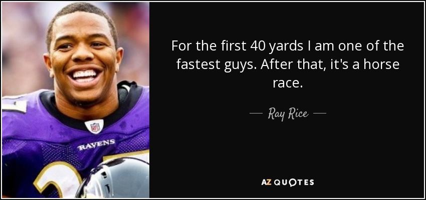 For the first 40 yards I am one of the fastest guys. After that, it's a horse race. - Ray Rice