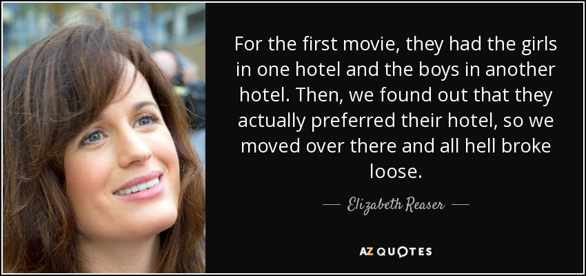 For the first movie, they had the girls in one hotel and the boys in another hotel. Then, we found out that they actually preferred their hotel, so we moved over there and all hell broke loose. - Elizabeth Reaser