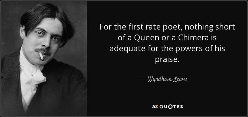 For the first rate poet, nothing short of a Queen or a Chimera is adequate for the powers of his praise. - Wyndham Lewis