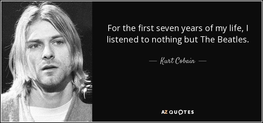For the first seven years of my life, I listened to nothing but The Beatles. - Kurt Cobain