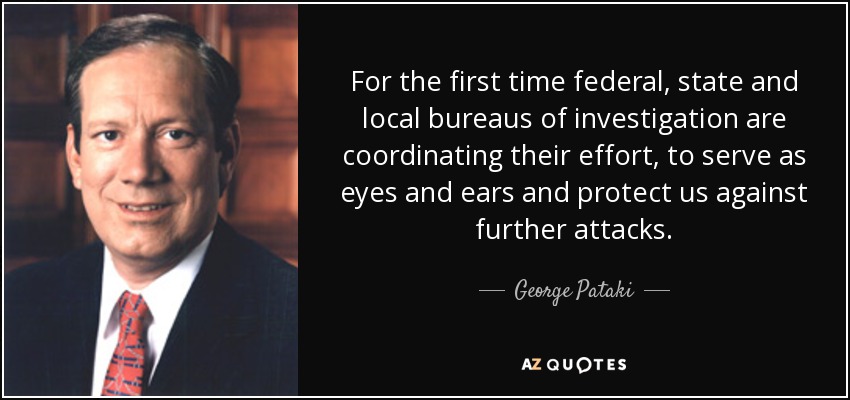 For the first time federal, state and local bureaus of investigation are coordinating their effort, to serve as eyes and ears and protect us against further attacks. - George Pataki