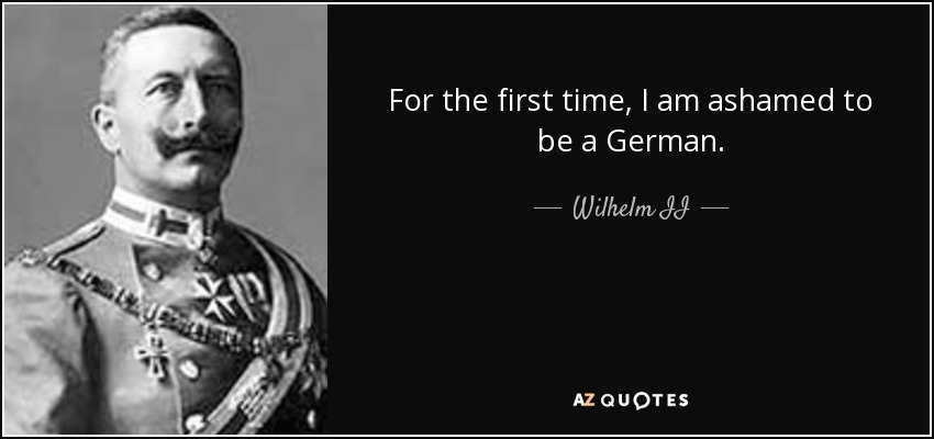 For the first time, I am ashamed to be a German. - Wilhelm II