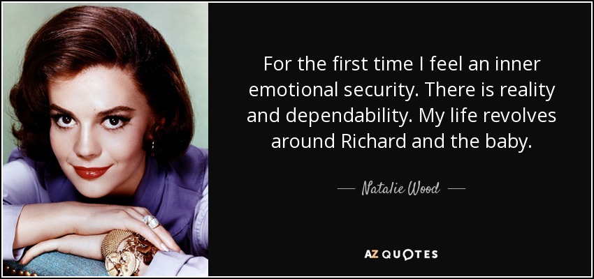 For the first time I feel an inner emotional security. There is reality and dependability. My life revolves around Richard and the baby. - Natalie Wood