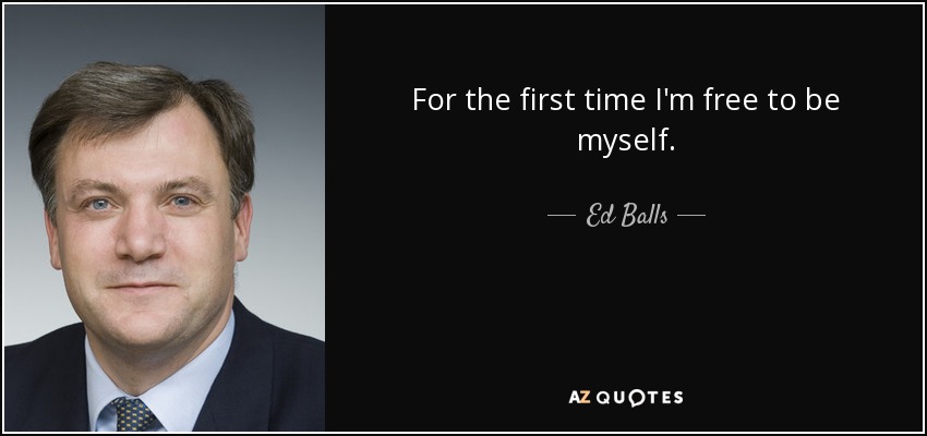 For the first time I'm free to be myself. - Ed Balls